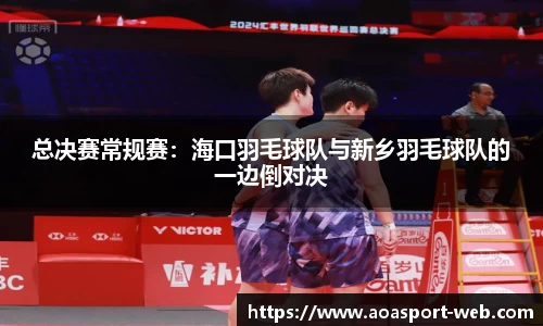 总决赛常规赛：海口羽毛球队与新乡羽毛球队的一边倒对决