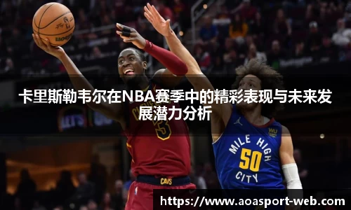 卡里斯勒韦尔在NBA赛季中的精彩表现与未来发展潜力分析