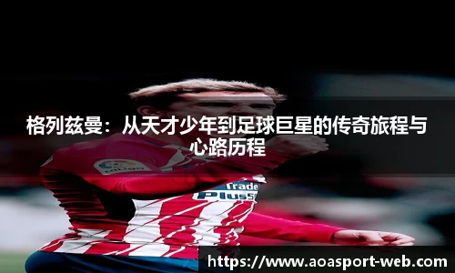 格列兹曼：从天才少年到足球巨星的传奇旅程与心路历程