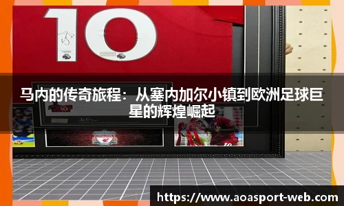 马内的传奇旅程：从塞内加尔小镇到欧洲足球巨星的辉煌崛起